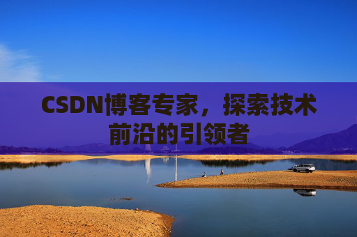 CSDN博客专家，探索技术前沿的引领者